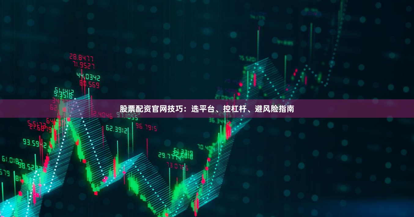 股票配资官网技巧：选平台、控杠杆、避风险指南