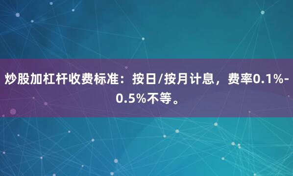 炒股加杠杆收费标准：按日/按月计息，费率0.1%-0.5%不等。