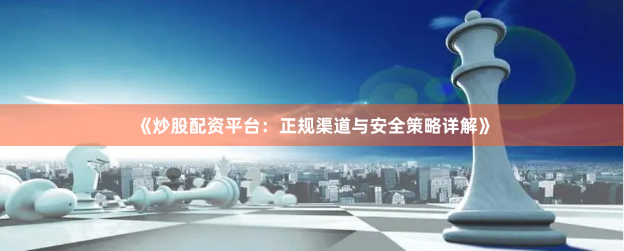 《炒股配资平台：正规渠道与安全策略详解》
