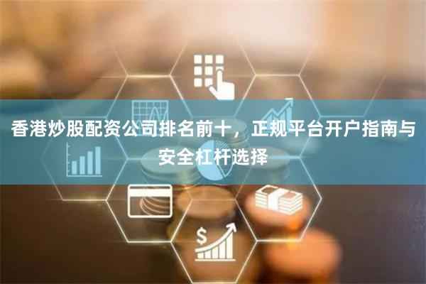香港炒股配资公司排名前十，正规平台开户指南与安全杠杆选择