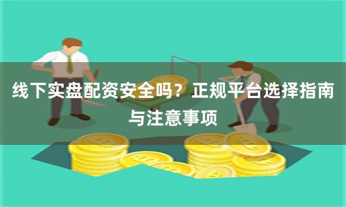 线下实盘配资安全吗？正规平台选择指南与注意事项