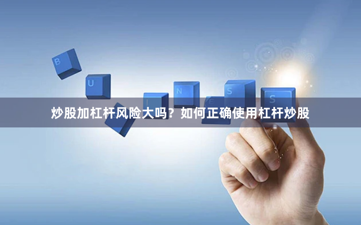 炒股加杠杆风险大吗？如何正确使用杠杆炒股