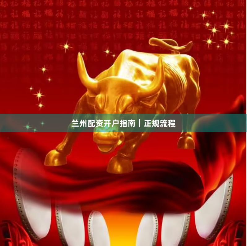 兰州配资开户指南｜正规流程
