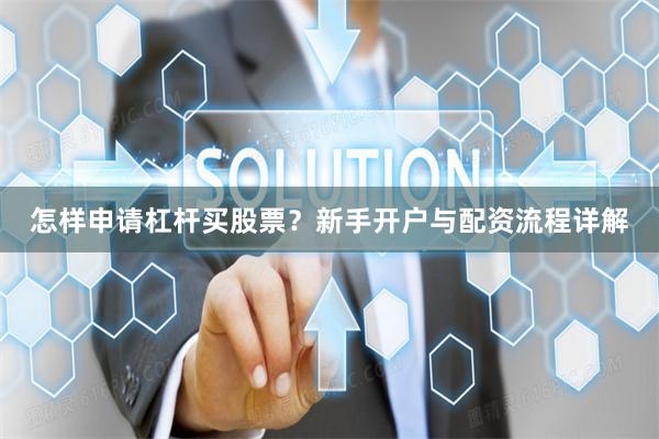怎样申请杠杆买股票？新手开户与配资流程详解