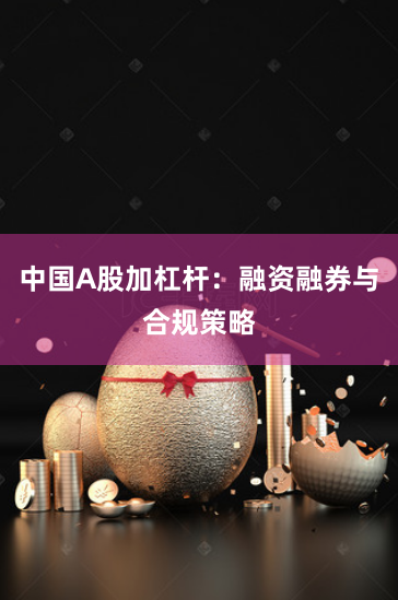 中国A股加杠杆：融资融券与合规策略