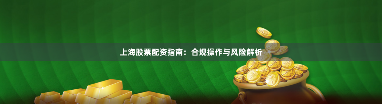 上海股票配资指南：合规操作与风险解析