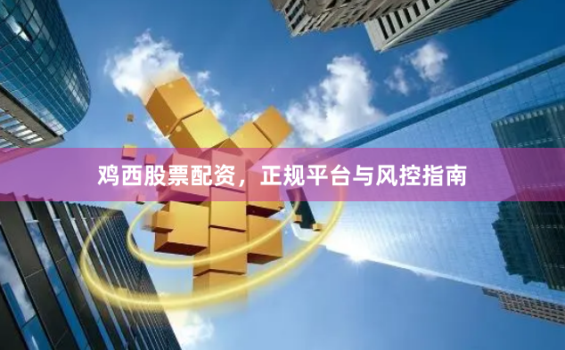 鸡西股票配资,正规平台与风控指南