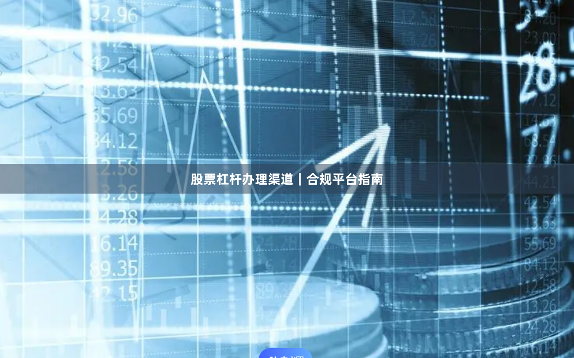 股票杠杆办理渠道｜合规平台指南