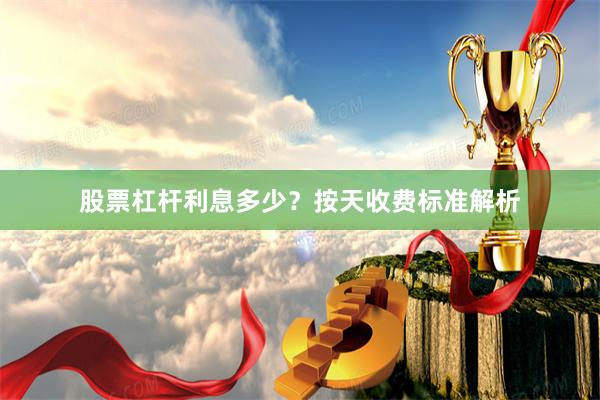 股票杠杆利息多少？按天收费标准解析