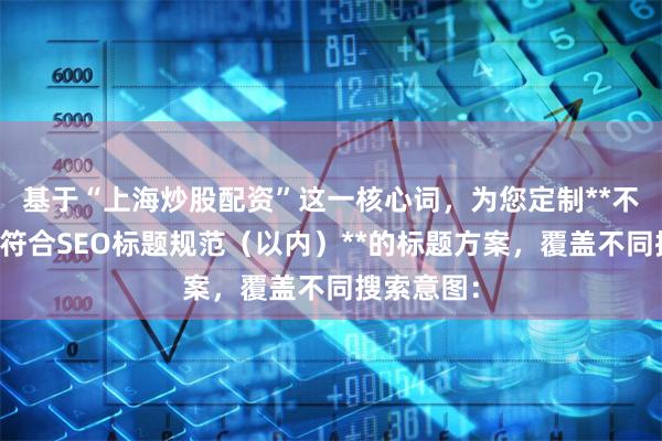 基于“上海炒股配资”这一核心词，为您定制**不重复、且符合SEO标题规范（以内）**的标题方案，覆盖不同搜索意图：
