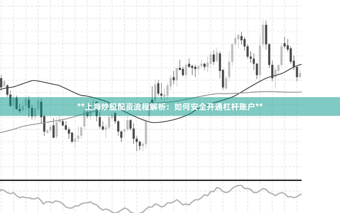 **上海炒股配资流程解析：如何安全开通杠杆账户**