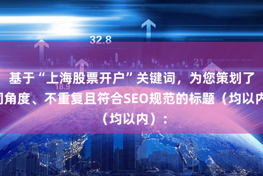 基于“上海股票开户”关键词，为您策划了不同角度、不重复且符合SEO规范的标题（均以内）：