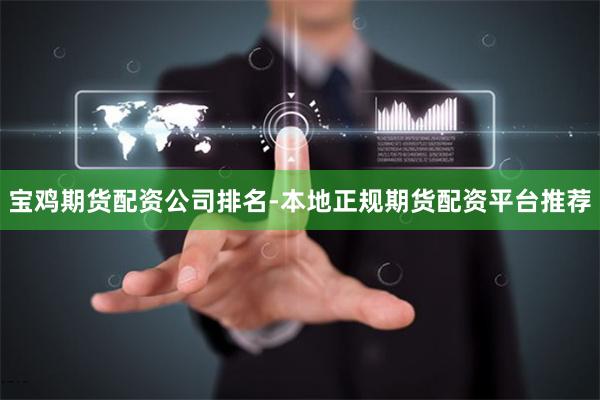 宝鸡期货配资公司排名-本地正规期货配资平台推荐