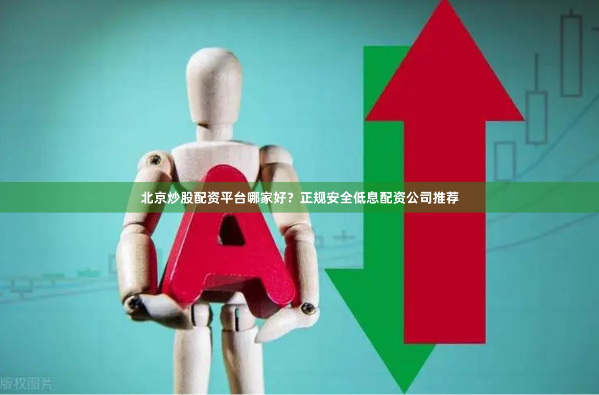 北京炒股配资平台哪家好？正规安全低息配资公司推荐