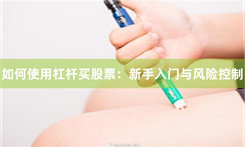 如何使用杠杆买股票：新手入门与风险控制