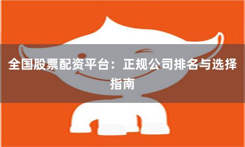 全国股票配资平台：正规公司排名与选择指南