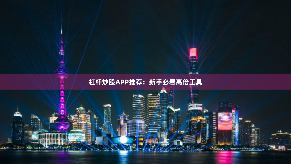 杠杆炒股APP推荐：新手必看高倍工具